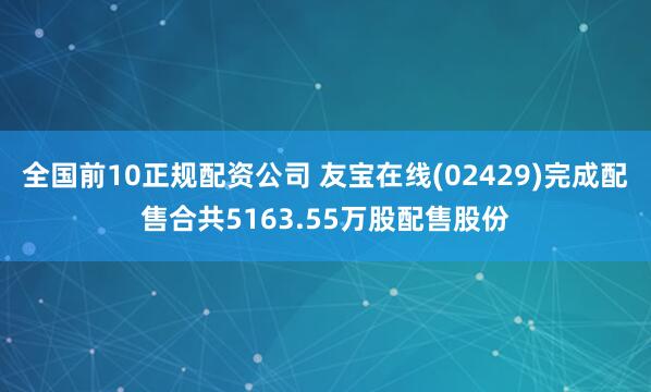 全国前10正规配资公司 友宝在线(02429)完成配售合共5163.55万股配售股份