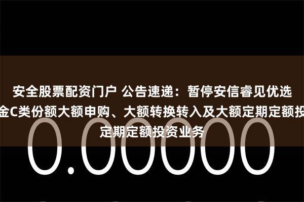 安全股票配资门户 公告速递：暂停安信睿见优选混合基金C类份额大额申购、大额转换转入及大额定期定额投资业务