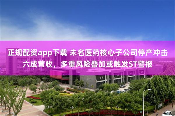 正规配资app下载 未名医药核心子公司停产冲击六成营收，多重风险叠加或触发ST警报