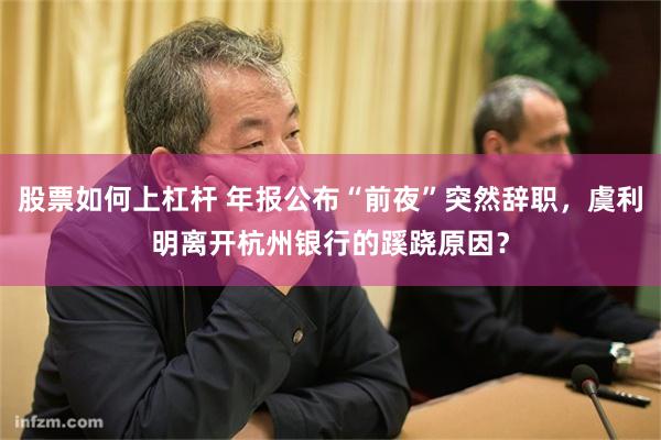 股票如何上杠杆 年报公布“前夜”突然辞职，虞利明离开杭州银行的蹊跷原因？