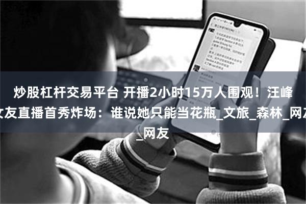 炒股杠杆交易平台 开播2小时15万人围观！汪峰女友直播首秀炸场：谁说她只能当花瓶_文旅_森林_网友