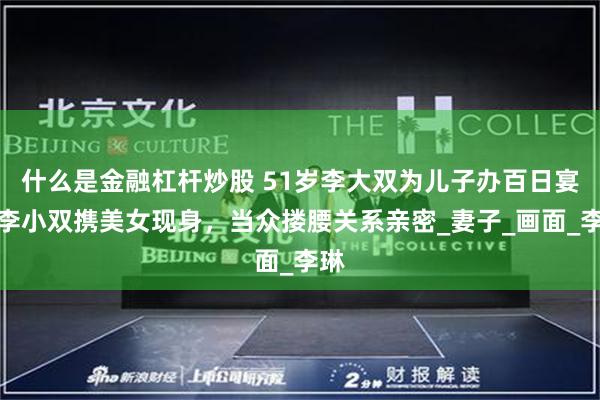 什么是金融杠杆炒股 51岁李大双为儿子办百日宴！李小双携美女现身，当众搂腰关系亲密_妻子_画面_李琳