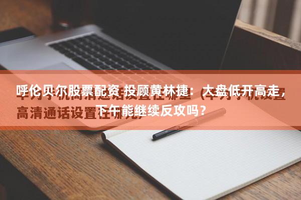 呼伦贝尔股票配资 投顾黄林捷：大盘低开高走，下午能继续反攻吗？