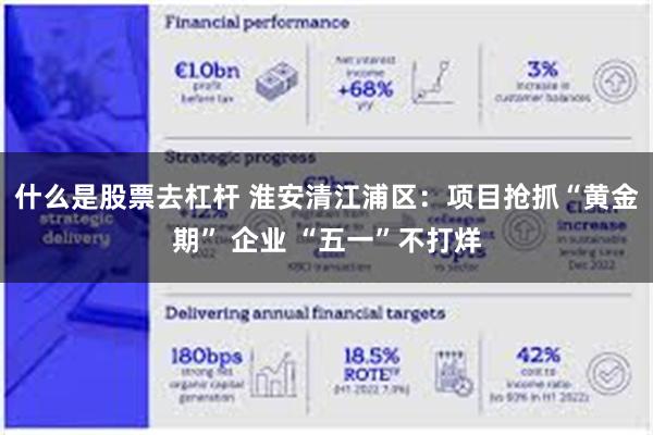 什么是股票去杠杆 淮安清江浦区：项目抢抓“黄金期” 企业 “五一”不打烊