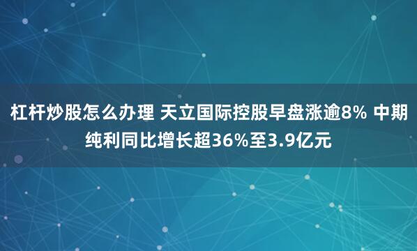 杠杆炒股怎么办理 天立国际控股早盘涨逾8% 中期纯利同比增长超36%至3.9亿元