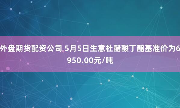 外盘期货配资公司 5月5日生意社醋酸丁酯基准价为6950.00元/吨