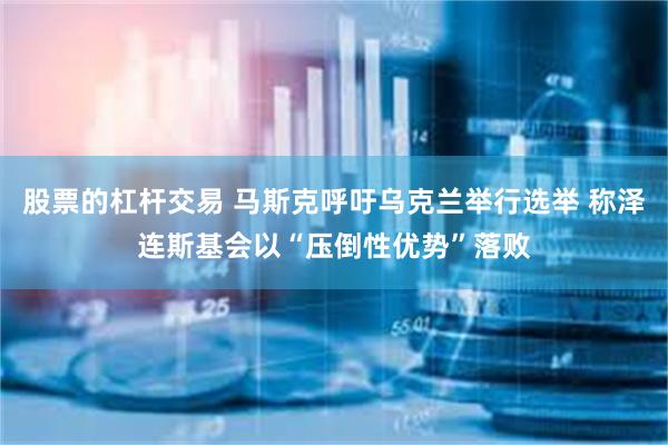 股票的杠杆交易 马斯克呼吁乌克兰举行选举 称泽连斯基会以“压倒性优势”落败
