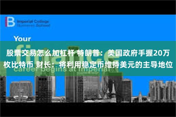 股票交易怎么加杠杆 特朗普：美国政府手握20万枚比特币 财长：将利用稳定币维持美元的主导地位