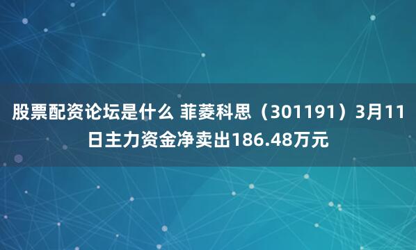 股票配资论坛是什么 菲菱科思（301191）3月11日主力资金净卖出186.48万元