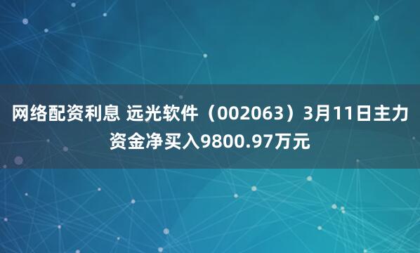 网络配资利息 远光软件（002063）3月11日主力资金净买入9800.97万元