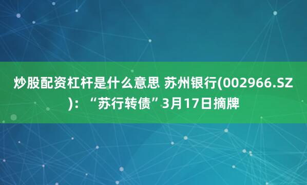 炒股配资杠杆是什么意思 苏州银行(002966.SZ)：“苏行转债”3月17日摘牌