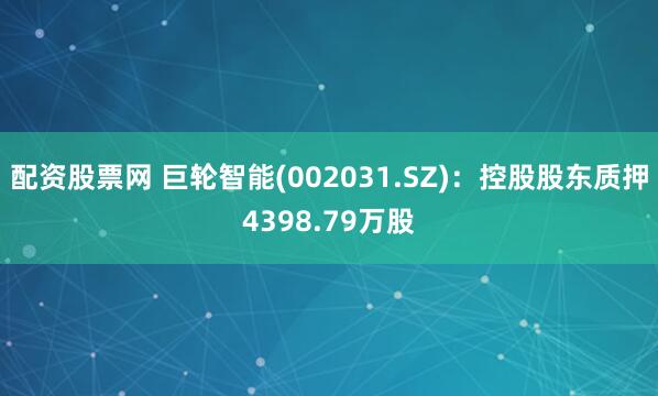 配资股票网 巨轮智能(002031.SZ)：控股股东质押4398.79万股