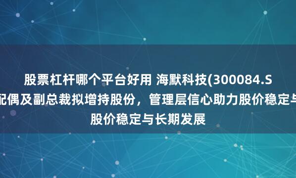 股票杠杆哪个平台好用 海默科技(300084.SZ)董事长配偶及副总裁拟增持股份，管理层信心助力股价稳定与长期发展