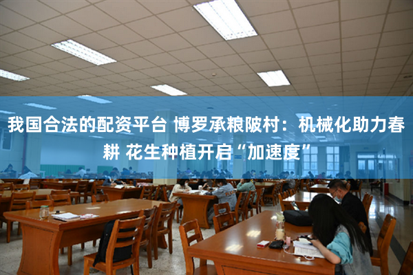 我国合法的配资平台 博罗承粮陂村：机械化助力春耕 花生种植开启“加速度”