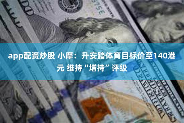 app配资炒股 小摩：升安踏体育目标价至140港元 维持“增持”评级