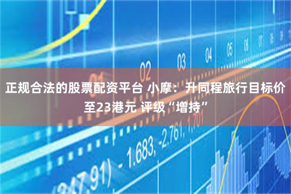 正规合法的股票配资平台 小摩：升同程旅行目标价至23港元 评级“增持”