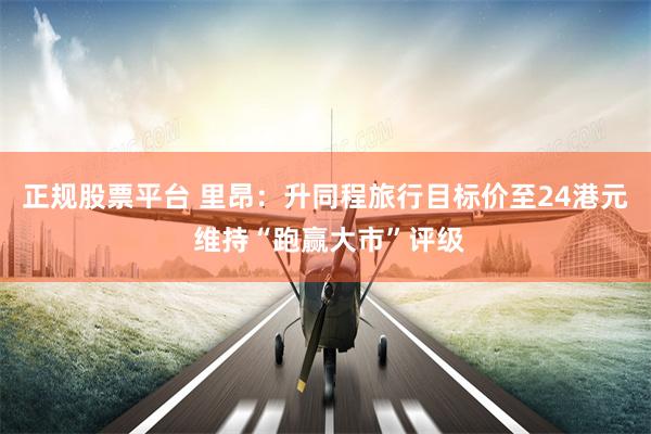 正规股票平台 里昂：升同程旅行目标价至24港元 维持“跑赢大市”评级