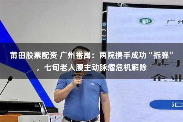 莆田股票配资 广州番禺：两院携手成功“拆弹”，七旬老人腹主动脉瘤危机解除