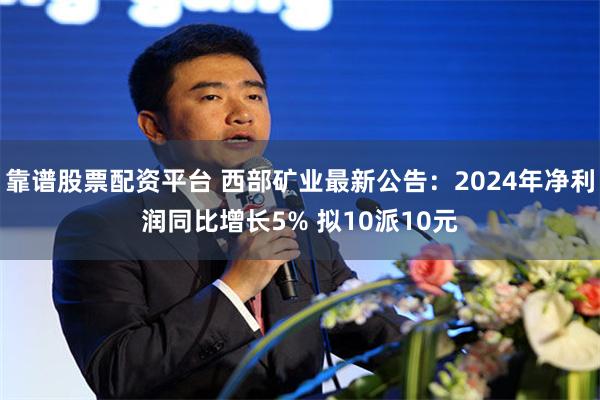 靠谱股票配资平台 西部矿业最新公告：2024年净利润同比增长5% 拟10派10元