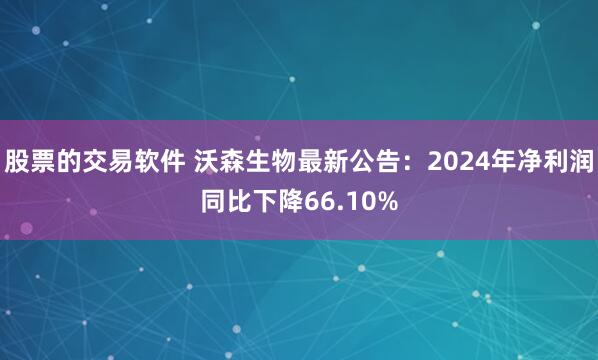 股票的交易软件 沃森生物最新公告：2024年净利润同比下降66.10%