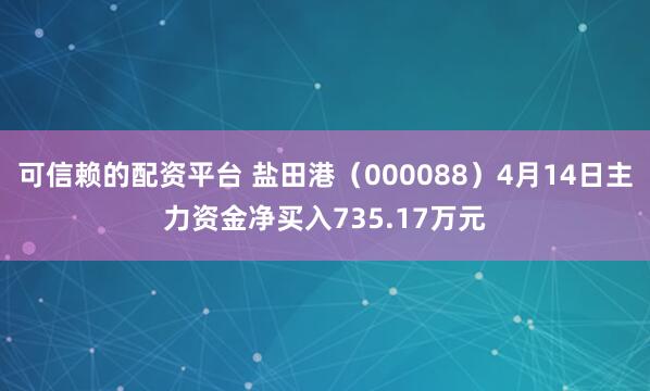 可信赖的配资平台 盐田港（000088）4月14日主力资金净买入735.17万元