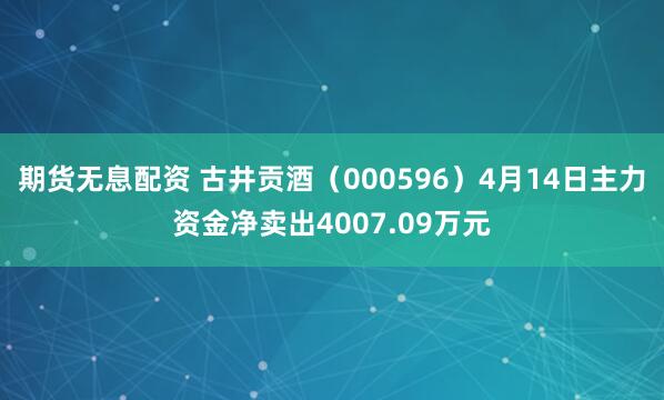 期货无息配资 古井贡酒（000596）4月14日主力资金净卖出4007.09万元