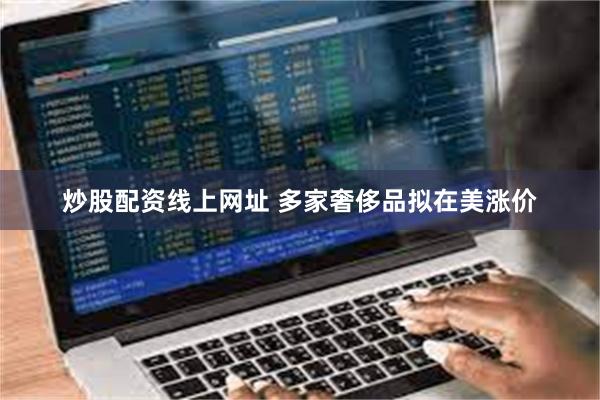 炒股配资线上网址 多家奢侈品拟在美涨价