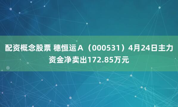 配资概念股票 穗恒运Ａ（000531）4月24日主力资金净卖出172.85万元