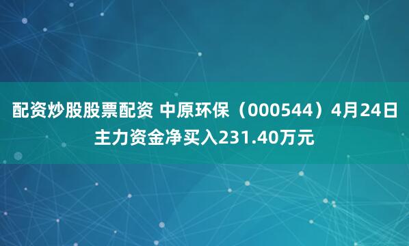 配资炒股股票配资 中原环保（000544）4月24日主力资金净买入231.40万元