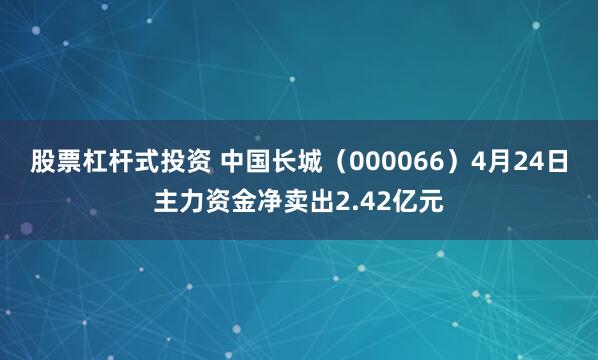 股票杠杆式投资 中国长城（000066）4月24日主力资金净卖出2.42亿元