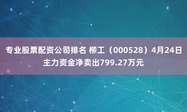 专业股票配资公司排名 柳工（000528）4月24日主力资金净卖出799.27万元