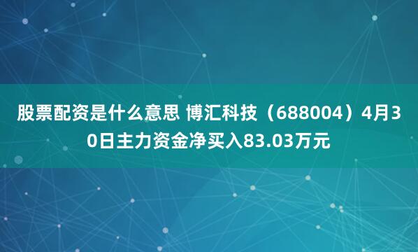 股票配资是什么意思 博汇科技（688004）4月30日主力资金净买入83.03万元
