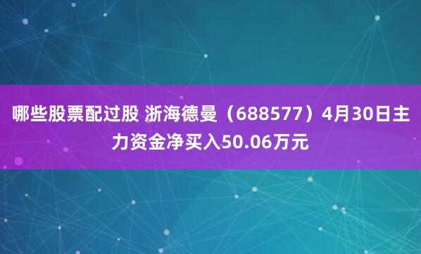 哪些股票配过股 浙海德曼（688577）4月30日主力资金净买入50.06万元