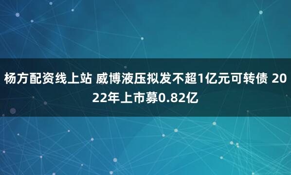 杨方配资线上站 威博液压拟发不超1亿元可转债 2022年上市募0.82亿