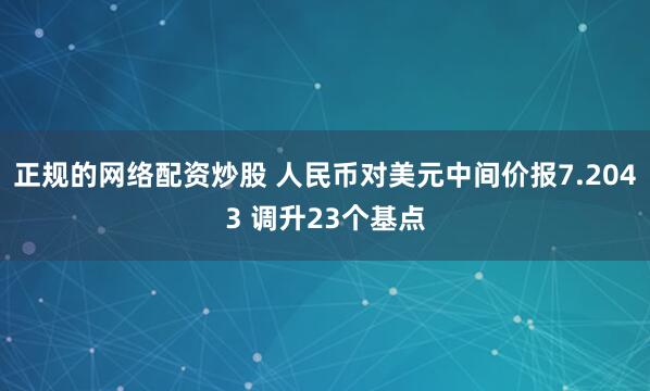 正规的网络配资炒股 人民币对美元中间价报7.2043 调升23个基点