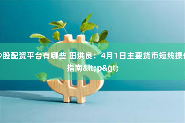 炒股配资平台有哪些 田洪良：4月1日主要货币短线操作指南<p>