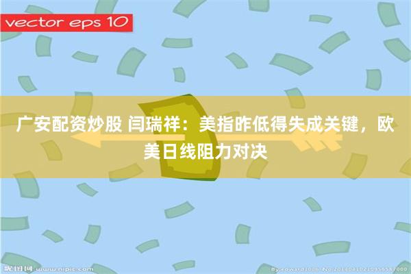 广安配资炒股 闫瑞祥：美指昨低得失成关键，欧美日线阻力对决
