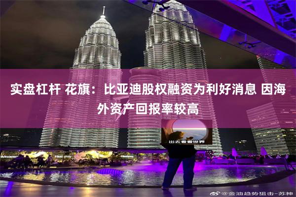 实盘杠杆 花旗：比亚迪股权融资为利好消息 因海外资产回报率较高