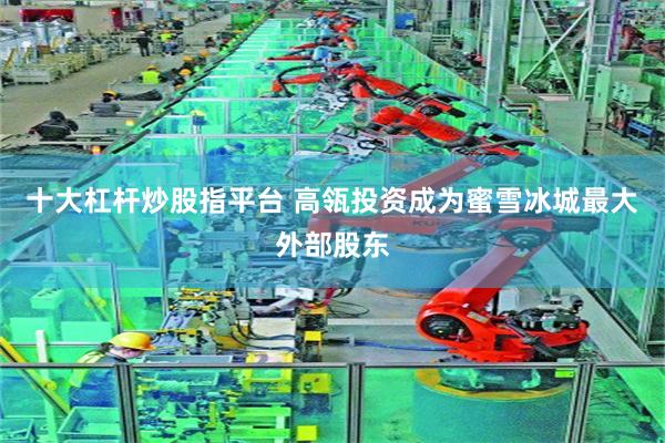 十大杠杆炒股指平台 高瓴投资成为蜜雪冰城最大外部股东