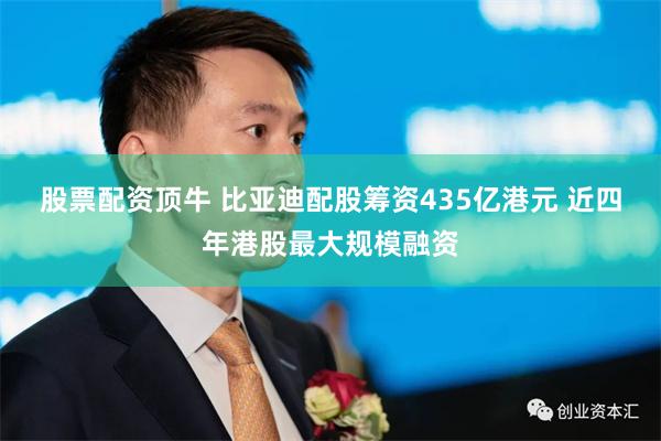 股票配资顶牛 比亚迪配股筹资435亿港元 近四年港股最大规模融资