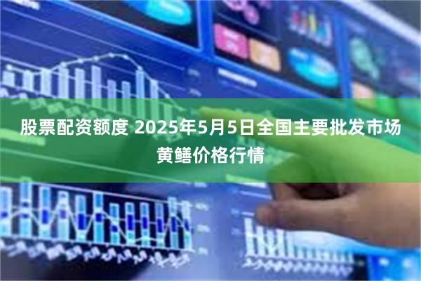 股票配资额度 2025年5月5日全国主要批发市场黄鳝价格行情