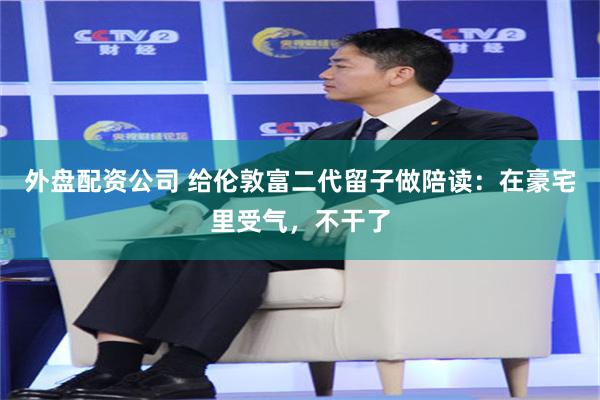 外盘配资公司 给伦敦富二代留子做陪读：在豪宅里受气，不干了