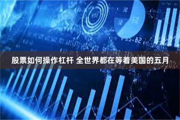 股票如何操作杠杆 全世界都在等着美国的五月
