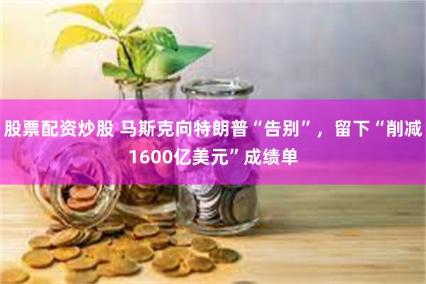 股票配资炒股 马斯克向特朗普“告别”，留下“削减1600亿美元”成绩单