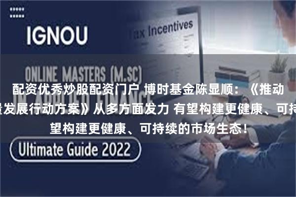 配资优秀炒股配资门户 博时基金陈显顺：《推动公募基金高质量发展行动方案》从多方面发力 有望构建更健康、可持续的市场生态！
