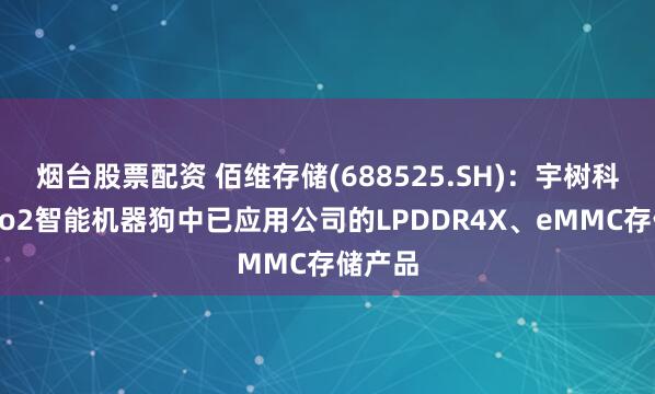 烟台股票配资 佰维存储(688525.SH)：宇树科技的Go2智能机器狗中已应用公司的LPDDR4X、eMMC存储产品