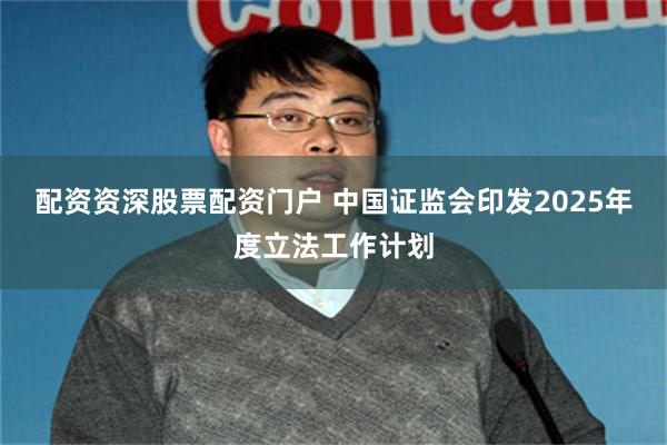 配资资深股票配资门户 中国证监会印发2025年度立法工作计划