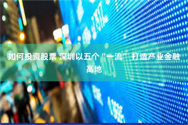 如何投资股票 深圳以五个“一流” 打造产业金融高地
