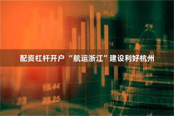 配资杠杆开户 “航运浙江”建设利好杭州