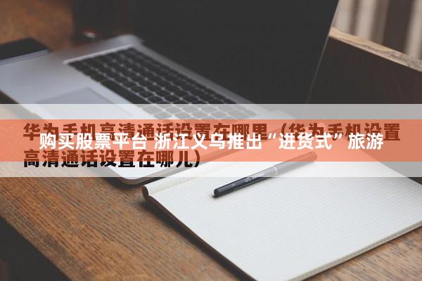 购买股票平台 浙江义乌推出“进货式”旅游